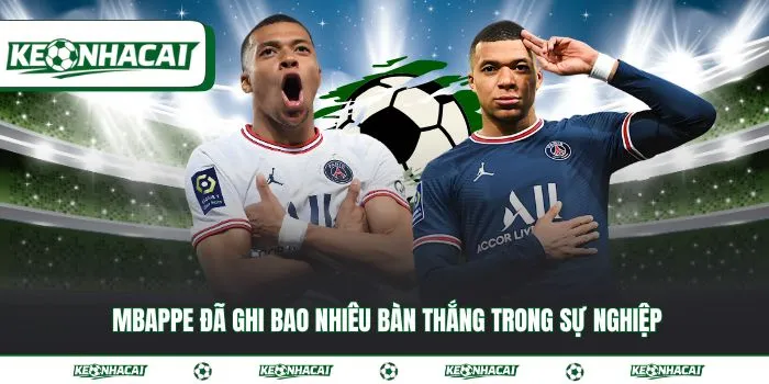 Mbappe đã ghi bao nhiêu bàn thắng trong sự nghiệp