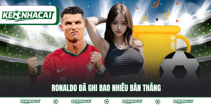 Ronaldo đã ghi bao nhiêu bàn thắng