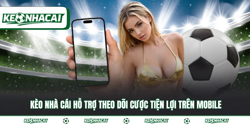 Kèo nhà cái hỗ trợ theo dõi cược tiện lợi trên mobile