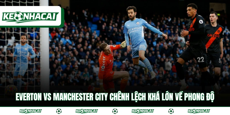 Everton vs Manchester City chênh lệch khá lớn về phong độ