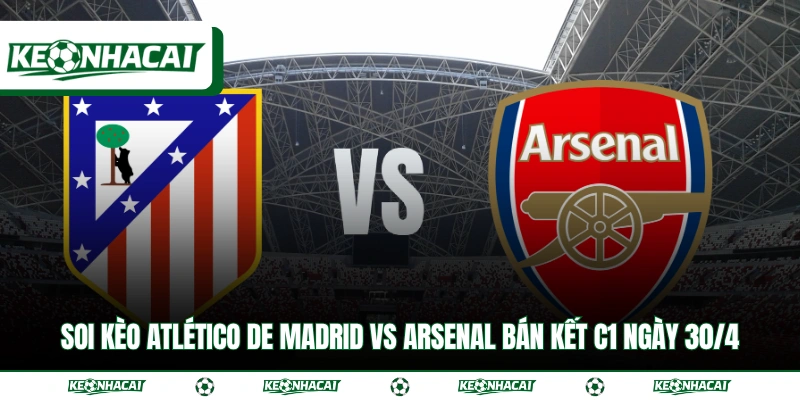Soi Kèo Atlético de Madrid vs Arsenal Bán Kết C1 Ngày 30/4