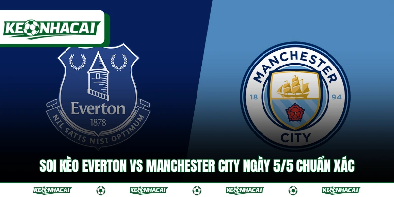 Soi Kèo Everton Vs Manchester City Ngày 5/5 Chuẩn Xác
