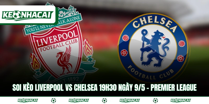 Soi Kèo Liverpool Vs Chelsea 19h30 Ngày 9/5 - Premier League