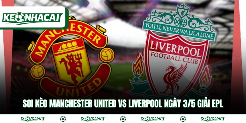 Soi Kèo Manchester United Vs Liverpool Ngày 3/5 Giải EPL